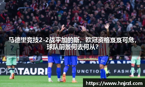 马德里竞技2-2战平加的斯，欧冠资格岌岌可危，球队前景何去何从？