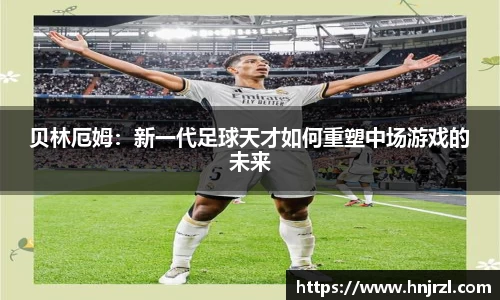 贝林厄姆：新一代足球天才如何重塑中场游戏的未来