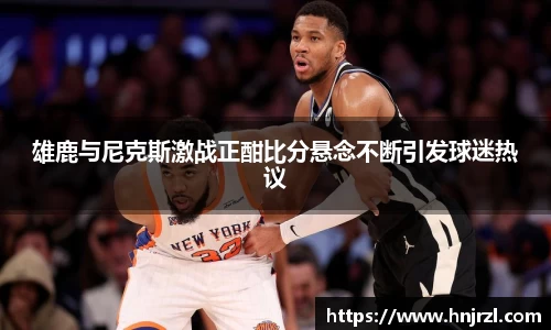 雄鹿与尼克斯激战正酣比分悬念不断引发球迷热议
