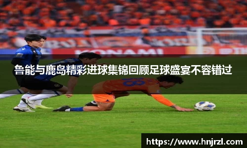 鲁能与鹿岛精彩进球集锦回顾足球盛宴不容错过