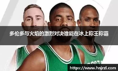 多伦多与火焰的激烈对决谁能在冰上称王称霸