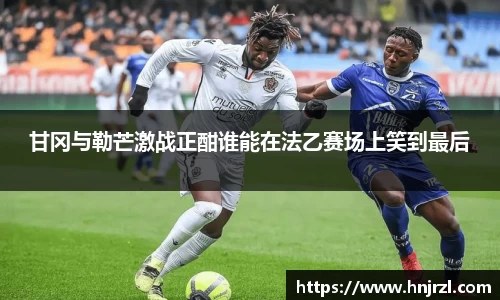 甘冈与勒芒激战正酣谁能在法乙赛场上笑到最后
