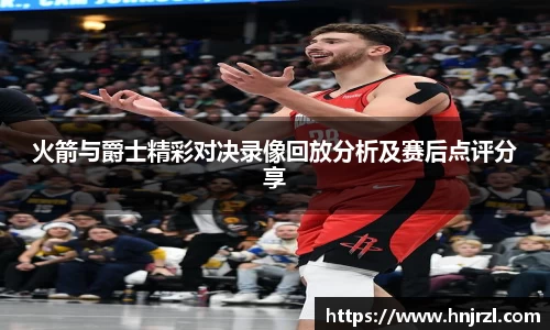 火箭与爵士精彩对决录像回放分析及赛后点评分享