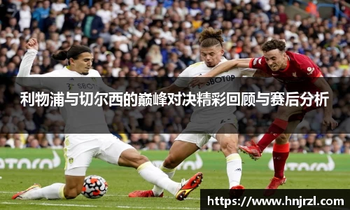 利物浦与切尔西的巅峰对决精彩回顾与赛后分析